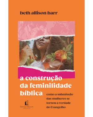 A CONSTRUÇÃO DA FEMINILIDADE BÍBLICA: COMO A SUBMISSÃO DAS MULHERES SE TORNOU A VERDADE DO EVANGELHO