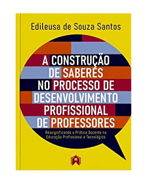 A CONSTRUÇÃO DE SABERES NO PROCESSO DE DESENVOLVIMENTO PROFISSIONAL DE PROFESSORES: RESSIGNIFICANDO A PRÁTICA DOCENTE NA EDUCAÇÃO PROFISSIONAL E TECNOLÓGICA