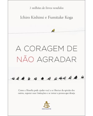 A CORAGEM DE NÃO AGRADAR: COMO A FILOSOFIA PODE AJUDAR VOCÊ A SE LIBERTAR DA OPINIÃO DOS OUTROS, SUPERAR SUAS LIMITAÇÕES E SE TORNAR A PESSOA QUE DESEJA