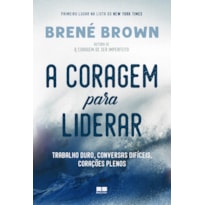 A CORAGEM PARA LIDERAR: TRABALHO DURO, CONVERSAS DIFÍCEIS, CORAÇÕES PLENOS