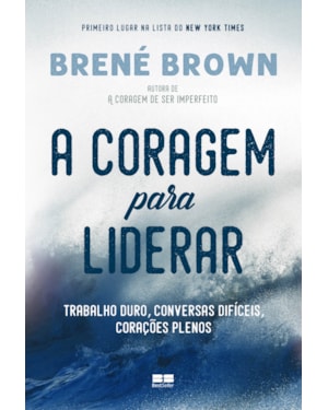 A CORAGEM PARA LIDERAR: TRABALHO DURO, CONVERSAS DIFÍCEIS, CORAÇÕES PLENOS