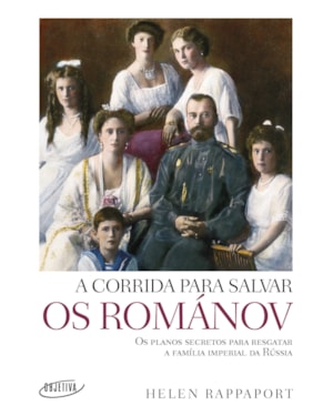 A CORRIDA PARA SALVAR OS ROMÁNOV: OS PLANOS SECRETOS PARA RESGATAR A FAMÍLIA IMPERIAL DA RÚSSIA