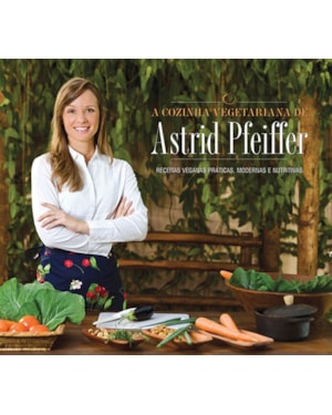 A cozinha vegetariana da astrid pfeiffer: receitas veganas práticas, modernas e nutritivas