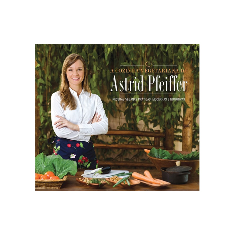 A cozinha vegetariana da astrid pfeiffer: receitas veganas práticas, modernas e nutritivas