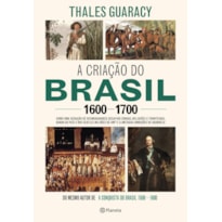 A CRIAÇÃO DO BRASIL 1600-1700: COMO UMA GERAÇÃO DE DESBRAVADORES IMPLACÁVEIS DESAFIOU COROAS, LEIS, FRONTEIRAS E EXÉRCITOS CATÓLICOS E PROTESTANTES, DANDO AO PAÍS CINCO DOS SEUS 8,5 MILHÕES DE QUILÔMETOS QUADRADOS E ILIMITADAS AMBIÇÕES DE GRANDEZA