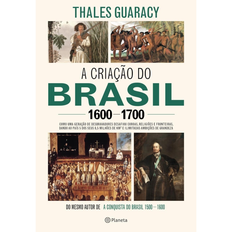A CRIAÇÃO DO BRASIL 1600-1700: COMO UMA GERAÇÃO DE DESBRAVADORES IMPLACÁVEIS DESAFIOU COROAS, LEIS, FRONTEIRAS E EXÉRCITOS CATÓLICOS E PROTESTANTES, DANDO AO PAÍS CINCO DOS SEUS 8,5 MILHÕES DE QUILÔMETOS QUADRADOS E ILIMITADAS AMBIÇÕES DE GRANDEZA