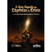 A CRUZ SAGRADA DAS LÁGRIMAS DE CRISTO: A JORNADA HERÓICA DOS CRUZADOS EM PORTUGAL
