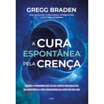 A cura espontânea pela crença: quebre o paradigma dos falsos limites materialistas da consciência e crie verdadeiros milagres em sua vida