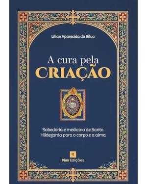 A CURA PELA CRIAÇÃO: SABEDORIA E MEDICINA DE SANTA HILDEGARDA PARA O CORPO E A ALMA