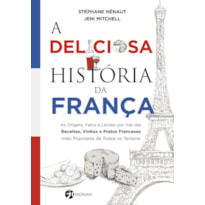 A deliciosa história da França: as origens, fatos e lendas por trás das receitas, vinhos e pratos franceses mais populares de todos os tempos