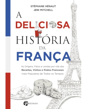 A deliciosa história da França: as origens, fatos e lendas por trás das receitas, vinhos e pratos franceses mais populares de todos os tempos