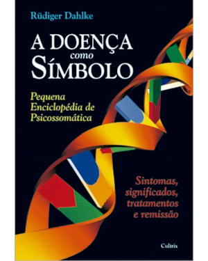 A doença como símbolo: pequena enciclopédia de psicossomática - sintomas, significados, tratamentos e remissão