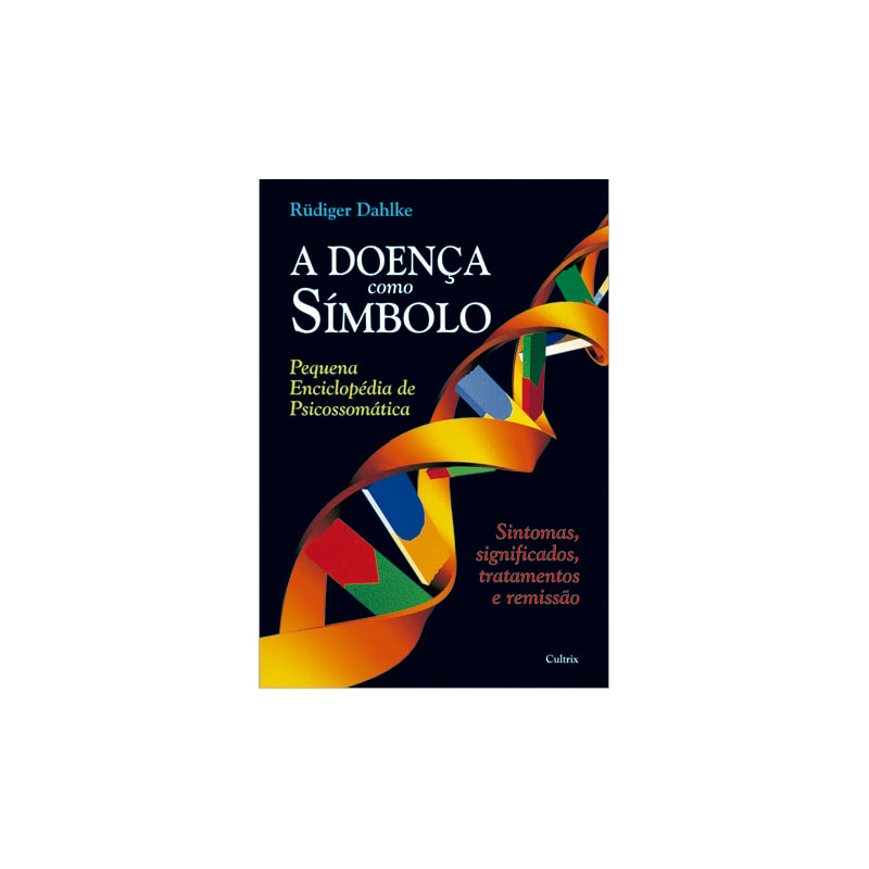 A doença como símbolo: pequena enciclopédia de psicossomática - sintomas, significados, tratamentos e remissão