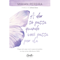 A DOR SÓ PASSA QUANDO VOCÊ PASSA POR ELA: FIQUE EM PAZ COM SUAS EMOÇÕES E VIVA UMA VIDA LEVE E FELIZ