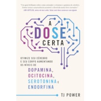 A DOSE CERTA - OTIMIZE SEU CÉREBRO E SEU CORPO AUMENTANDO OS NÍVEIS DE DOPAMINA, OCITOCINA, SEROTONINA E ENDORFINA