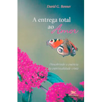 A ENTREGA TOTAL AO AMOR - DESCOBRINDO A ESSÊNCIA DA ESPIRITUALIDADE CRISTÃ