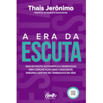 A ERA DA ESCUTA: SAIA DO PILOTO AUTOMÁTICO E DESENVOLVA UMA COMUNICAÇÃO MAIS CONSCIENTE, MADURA E EFETIVA NO TRABALHO E NA VIDA