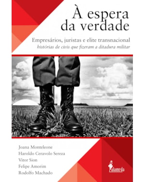 À espera da verdade: empresários, juristas e elite transnacional, histórias de civis que fizeram a ditadura militar