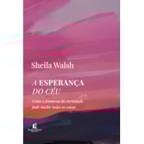A ESPERANÇA DO CÉU: COMO A PROMESSA DA ETERNIDADE PODE MUDAR TODAS AS COISAS