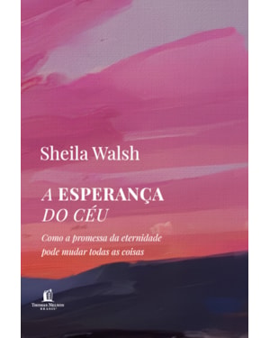 A ESPERANÇA DO CÉU: COMO A PROMESSA DA ETERNIDADE PODE MUDAR TODAS AS COISAS