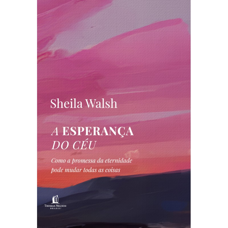 A ESPERANÇA DO CÉU: COMO A PROMESSA DA ETERNIDADE PODE MUDAR TODAS AS COISAS