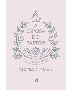 A ESPOSA DO PASTOR: FORTALECIDA PELA GRAÇA PARA UMA VIDA DE AMOR