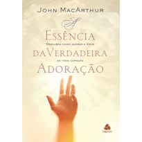 A ESSÊNCIA DA VERDADEIRA ADORAÇÃO - DESCUBRA COMO ADORAR A DEUS DE TODO CORAÇÃO