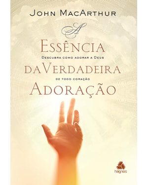 A essência da verdadeira adoração: Descubra como adorar a Deus de todo coração