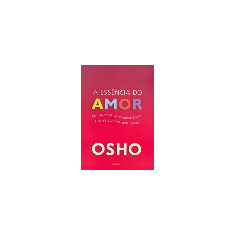 A essência do amor: como amar com consciência e se relacionar sem medo
