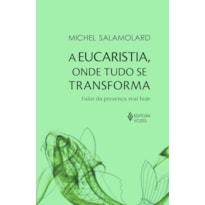 A EUCARISTIA, ONDE TUDO SE TRANSFORMA: FALAR DA PRESENÇA REAL HOJE