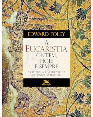 A EUCARISTIA, ONTEM, HOJE E SEMPRE: A CELEBRAÇÃO DA EUCARÍSTICA AO LONGO DA HISTÓRIA