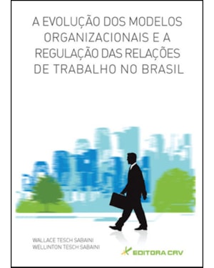 A EVOLUÇÃO DOS MODELOS ORGANIZACIONAIS E A REGULAÇÃO DAS RELAÇÕES DE TRABALHO NO BRASIL