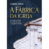 A FÁBRICA DA IGREJA: O CONCÍLIO DE TRENTO. SÃO CARLOS BORROMEU E A ARQUITETURA RELIGIOSA