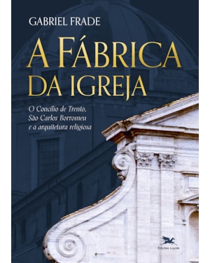 A FÁBRICA DA IGREJA: O CONCÍLIO DE TRENTO. SÃO CARLOS BORROMEU E A ARQUITETURA RELIGIOSA