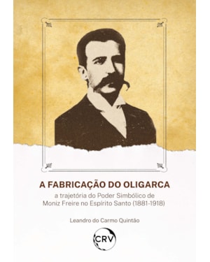 A FABRICAÇÃO DO OLIGARCA: A TRAJETÓRIA DO PODER SIMBÓLICO DE MONIZ FREIRE NO ESPÍRITO SANTO (1881-1918)