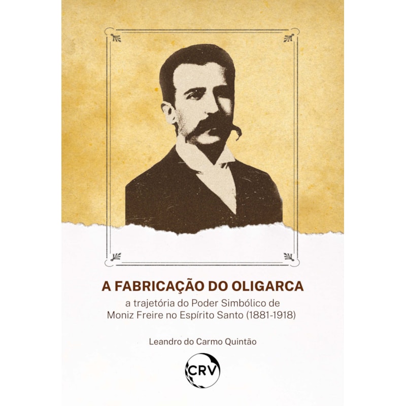 A FABRICAÇÃO DO OLIGARCA: A TRAJETÓRIA DO PODER SIMBÓLICO DE MONIZ FREIRE NO ESPÍRITO SANTO (1881-1918)