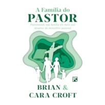 A FAMÍLIA DO PASTOR: PASTOREANDO SUA FAMÍLIA EM MEIO AOS DESAFIOS DO MINISTÉRIO PASTORAL