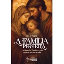 A família perfeita: A Sagrada Família como modelo para o seu lar