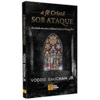 A FÉ CRISTÃ SOB ATAQUE: O CRISTÃO EM UMA CULTURA HOSTIL AO EVANGELHO