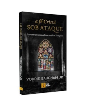 A FÉ CRISTÃ SOB ATAQUE: O CRISTÃO EM UMA CULTURA HOSTIL AO EVANGELHO