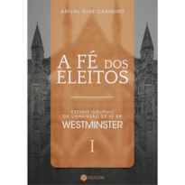 A FÉ DOS ELEITOS 1: ESTUDO INDUTIVO DA CONFISSÃO DE FÉ DE WESTMINSTER