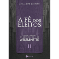 A FÉ DOS ELEITOS 2: ESTUDO INDUTIVO DA CONFISSÃO DE FÉ DE WESTMINSTER