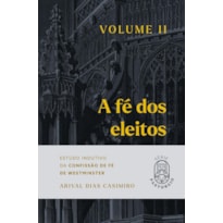 A fé dos eleitos 2: estudo indutivo da confissão de fé de Westminster