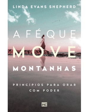 A FÉ QUE MOVE MONTANHAS: PRINCÍPIOS PARA ORAR COM PODER