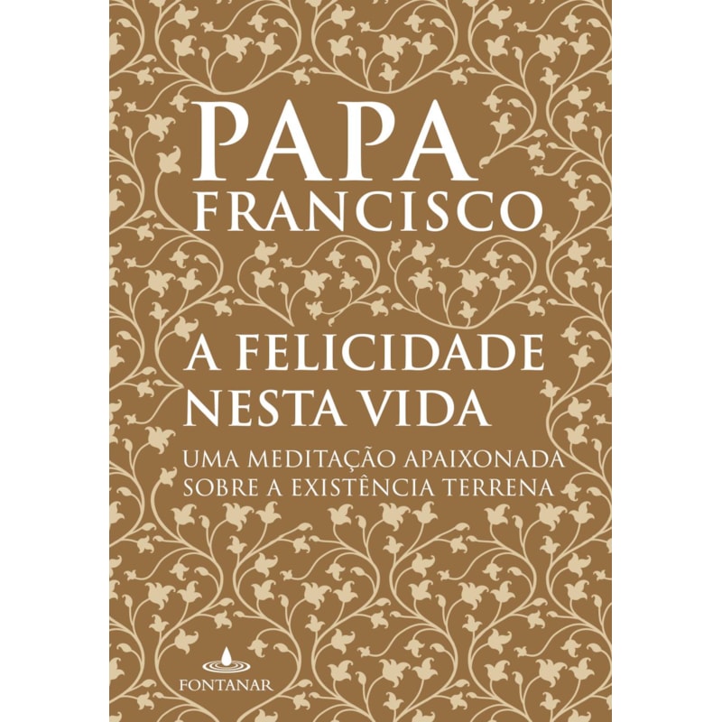 A FELICIDADE NESTA VIDA: UMA MEDITAÇÃO APAIXONADA SOBRE A EXISTÊNCIA TERRENA
