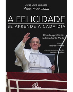 A FELICIDADE SE APRENDE A CADA DIA: HOMILIAS PROFERIDAS NA CASA SANTA MARTA