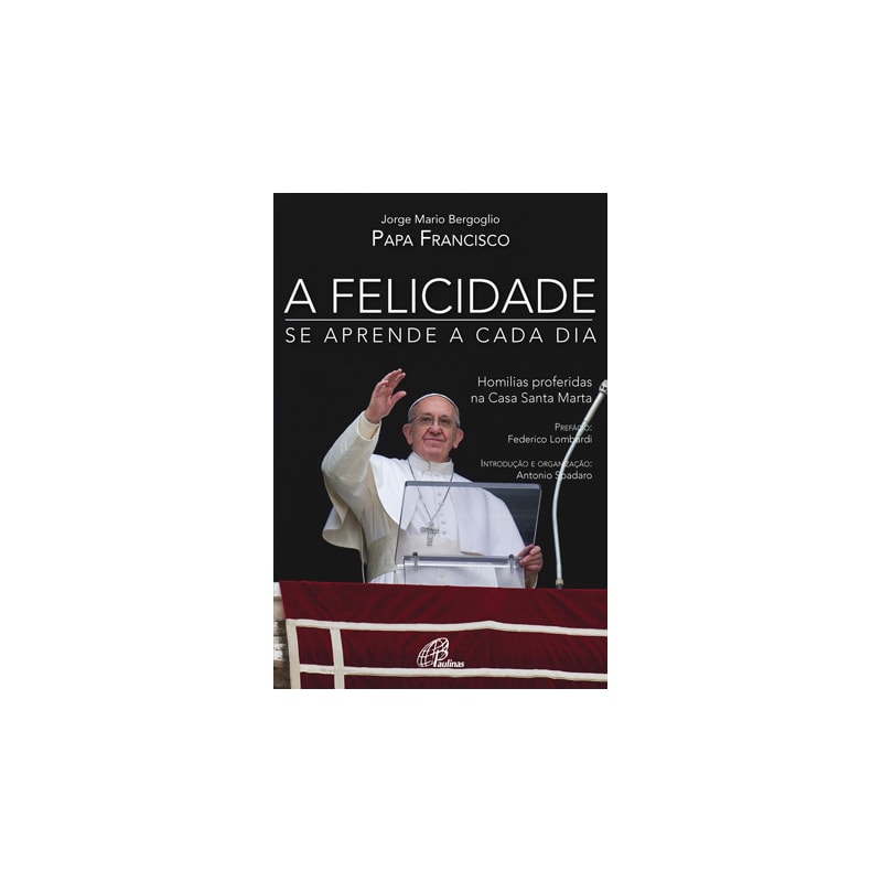 A FELICIDADE SE APRENDE A CADA DIA - HOMILIAS PROFERIDAS NA CASA SANTA MARTA