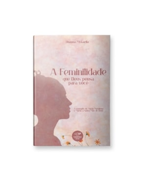 A Feminilidade que Deus Pensa para Você