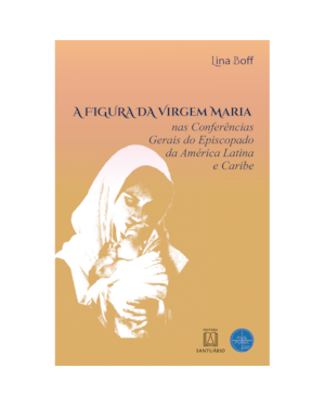 A FIGURA DA VIRGEM MARIA - NAS CONFERÊNCIAS GERAIS DO EPISCOPADO DA AMÉRICA LATINA E CARIBE