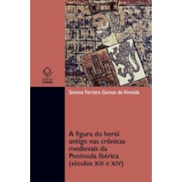 A FIGURA DO HERÓI ANTIGO NAS CRÔNICAS MEDIEVAIS DA PENÍNSULA IBÉRICA (SÉCULOS XII E XIV)